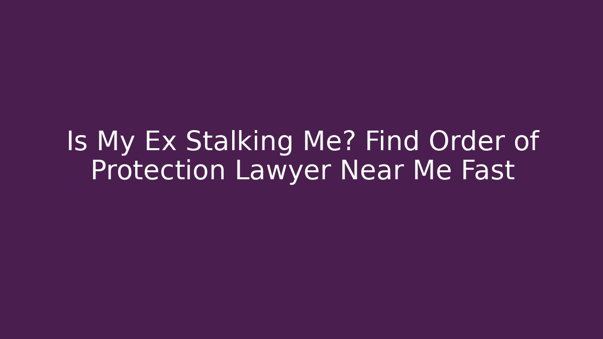 Is My Ex Stalking Me? Find Order of Protection Lawyer Near Me Fast