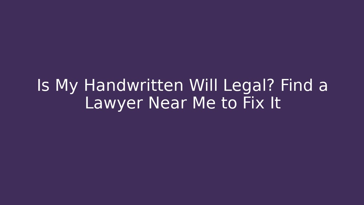 Is My Handwritten Will Legal? Find a Lawyer Near Me to Fix It