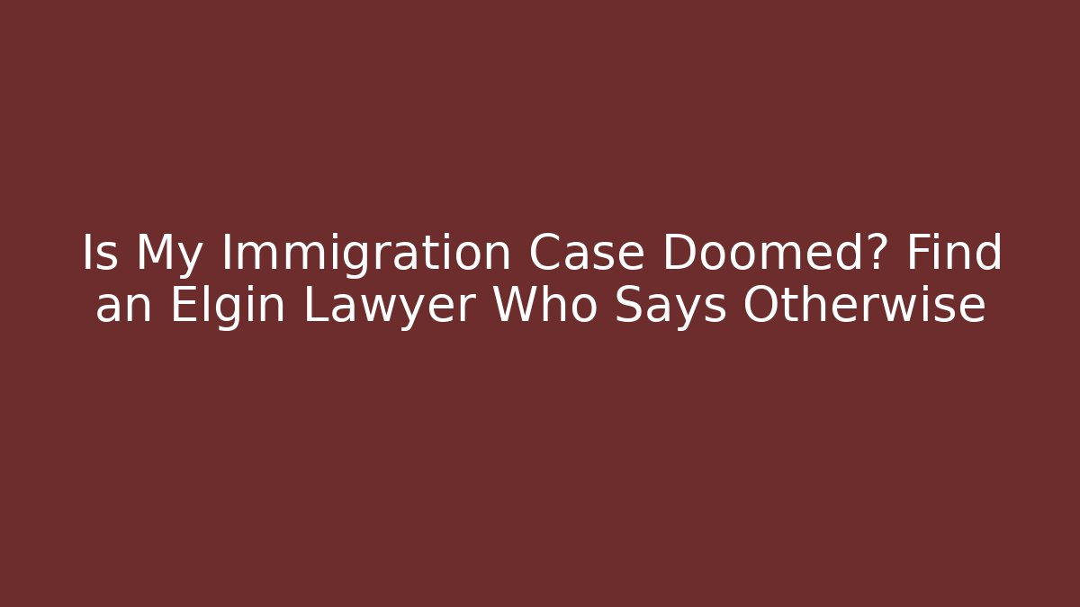 Is My Immigration Case Doomed? Find an Elgin Lawyer Who Says Otherwise