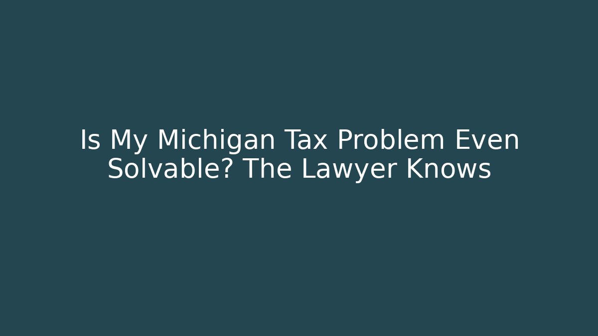 Is My Michigan Tax Problem Even Solvable? The Lawyer Knows