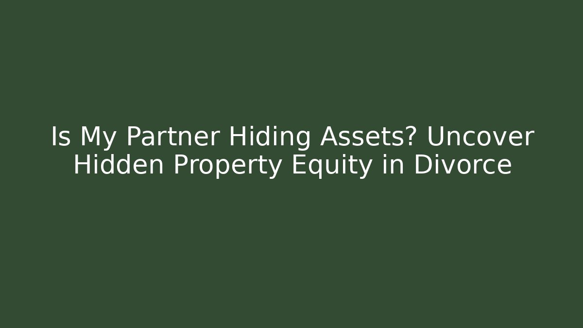 Is My Partner Hiding Assets? Uncover Hidden Property Equity in Divorce