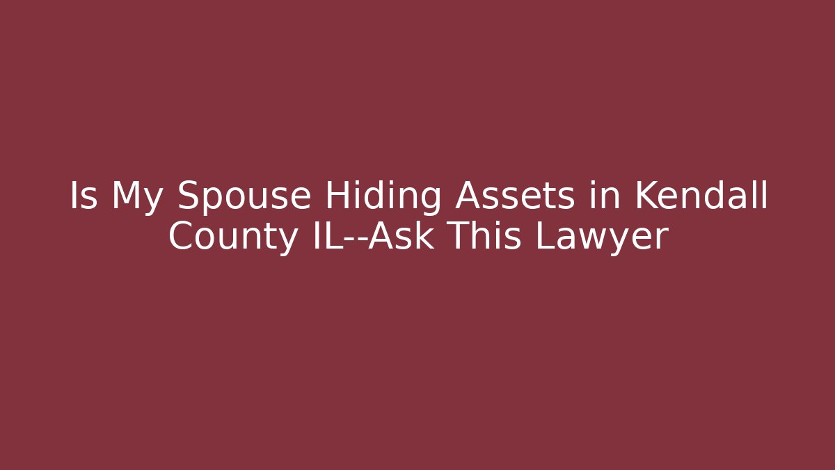 Is My Spouse Hiding Assets in Kendall County IL—Ask This Lawyer