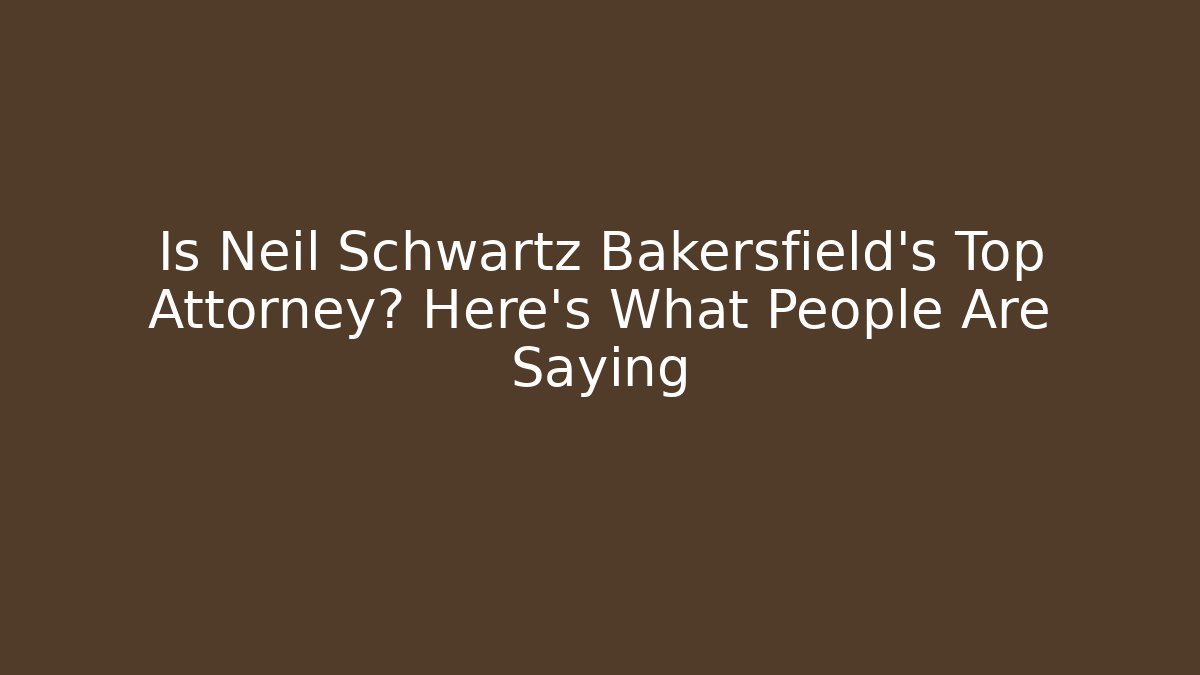 Is Neil Schwartz Bakersfield's Top Attorney? Here's What People Are Saying