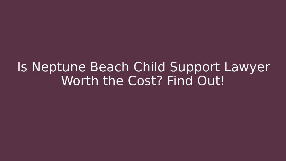 Is Neptune Beach Child Support Lawyer Worth the Cost? Find Out!
