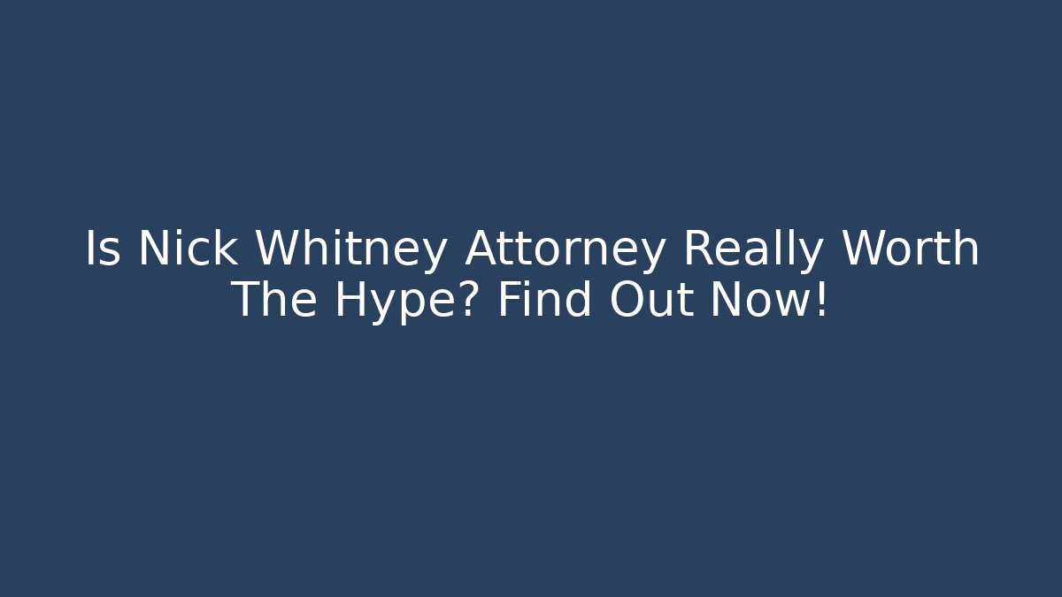 Is Nick Whitney Attorney Really Worth The Hype? Find Out Now!