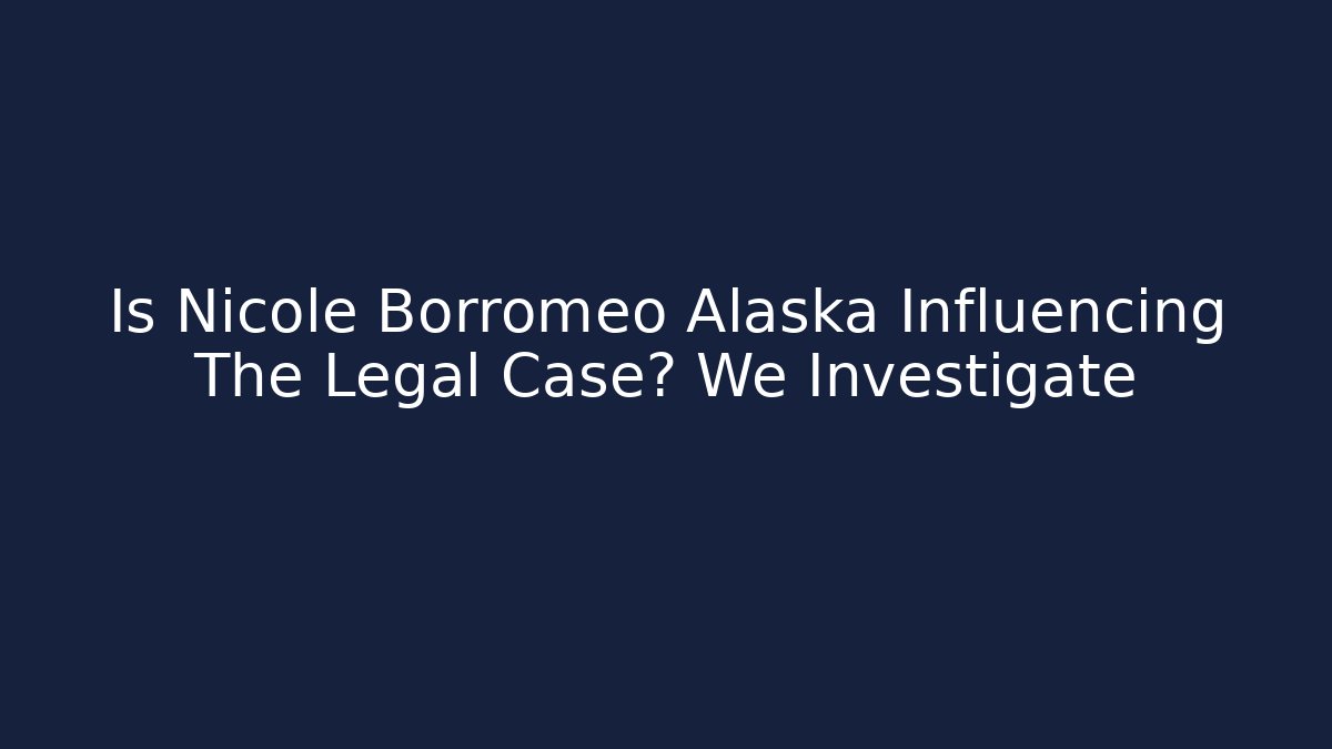 Is Nicole Borromeo Alaska Influencing The Legal Case? We Investigate