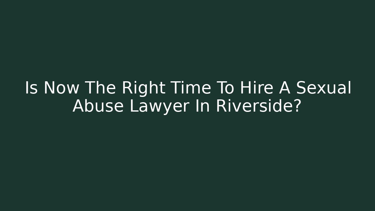 Is Now The Right Time To Hire A Sexual Abuse Lawyer In Riverside? - WealthxGroup
