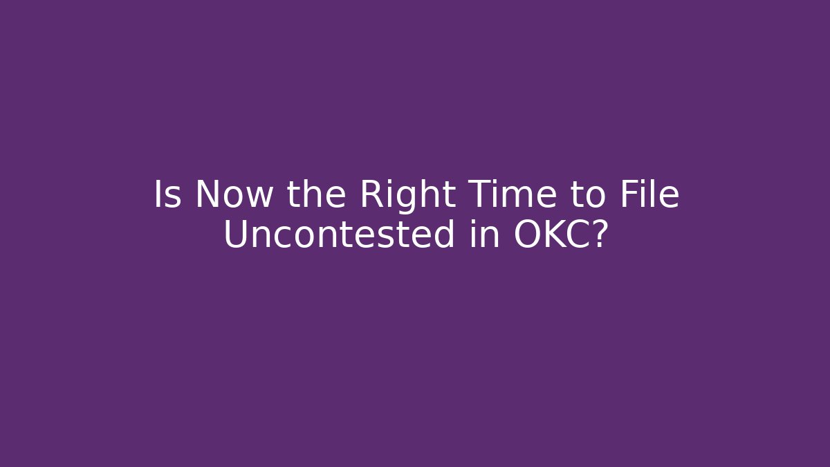 Is Now the Right Time to File Uncontested in OKC? - WealthxGroup
