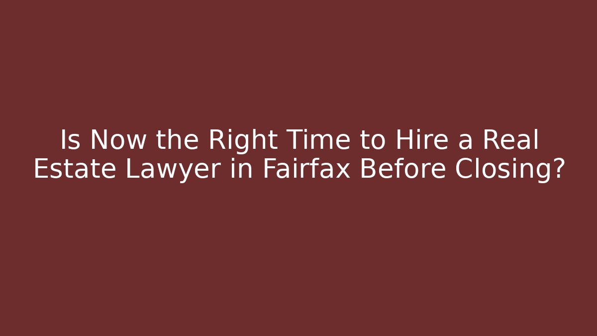 Is Now the Right Time to Hire a Real Estate Lawyer in Fairfax Before Closing?