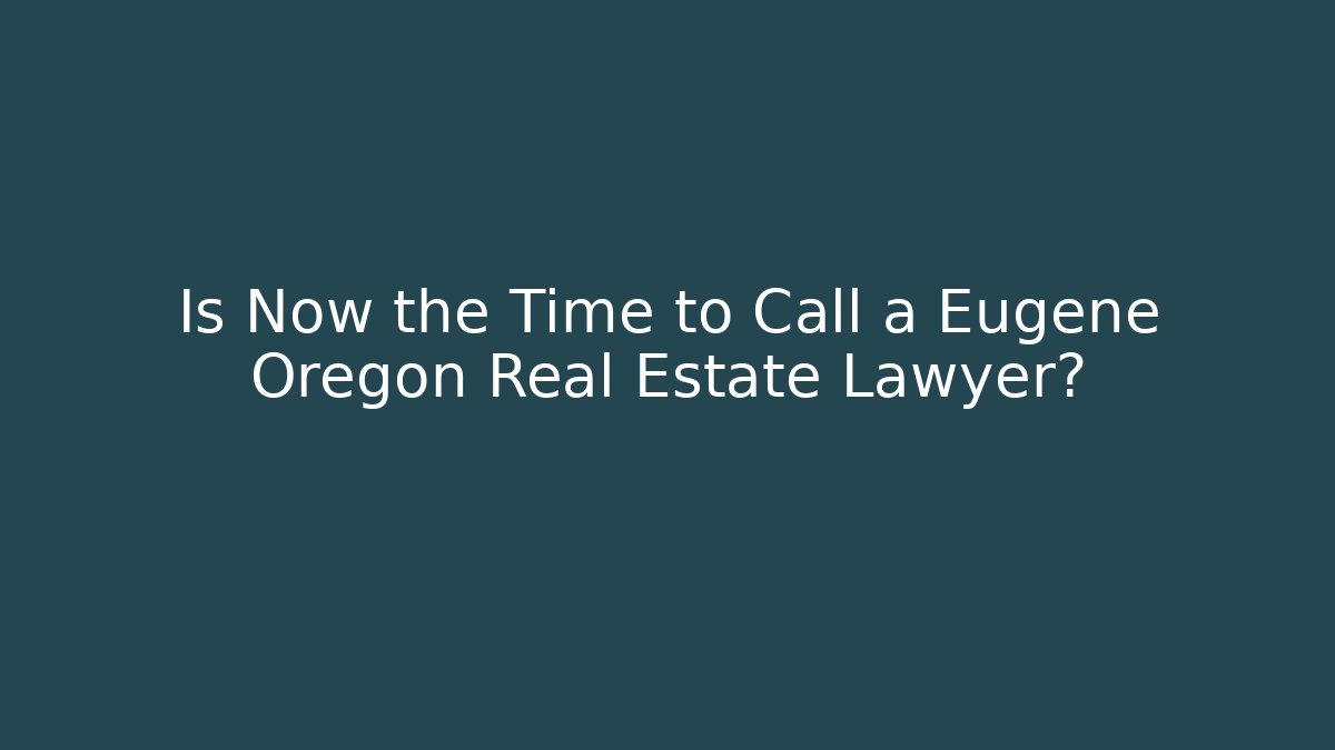 Is Now the Time to Call a Eugene Oregon Real Estate Lawyer?