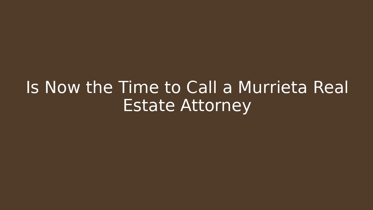 Is Now the Time to Call a Murrieta Real Estate Attorney