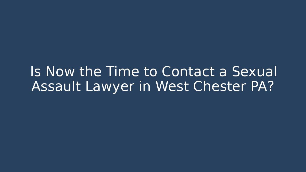 Is Now the Time to Contact a Sexual Assault Lawyer in West Chester PA?