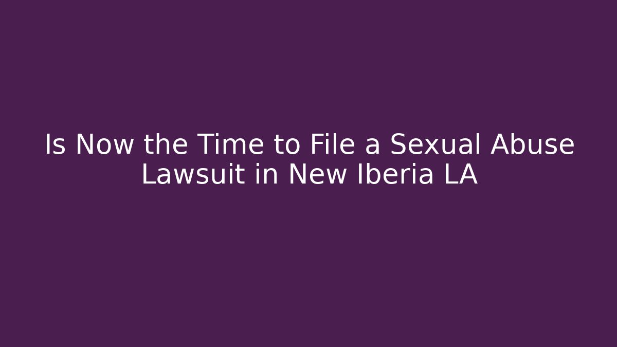 Is Now the Time to File a Sexual Abuse Lawsuit in New Iberia LA