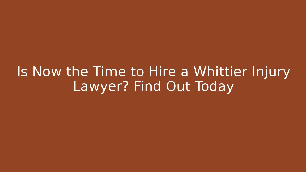 Is Now the Time to Hire a Whittier Injury Lawyer? Find Out Today