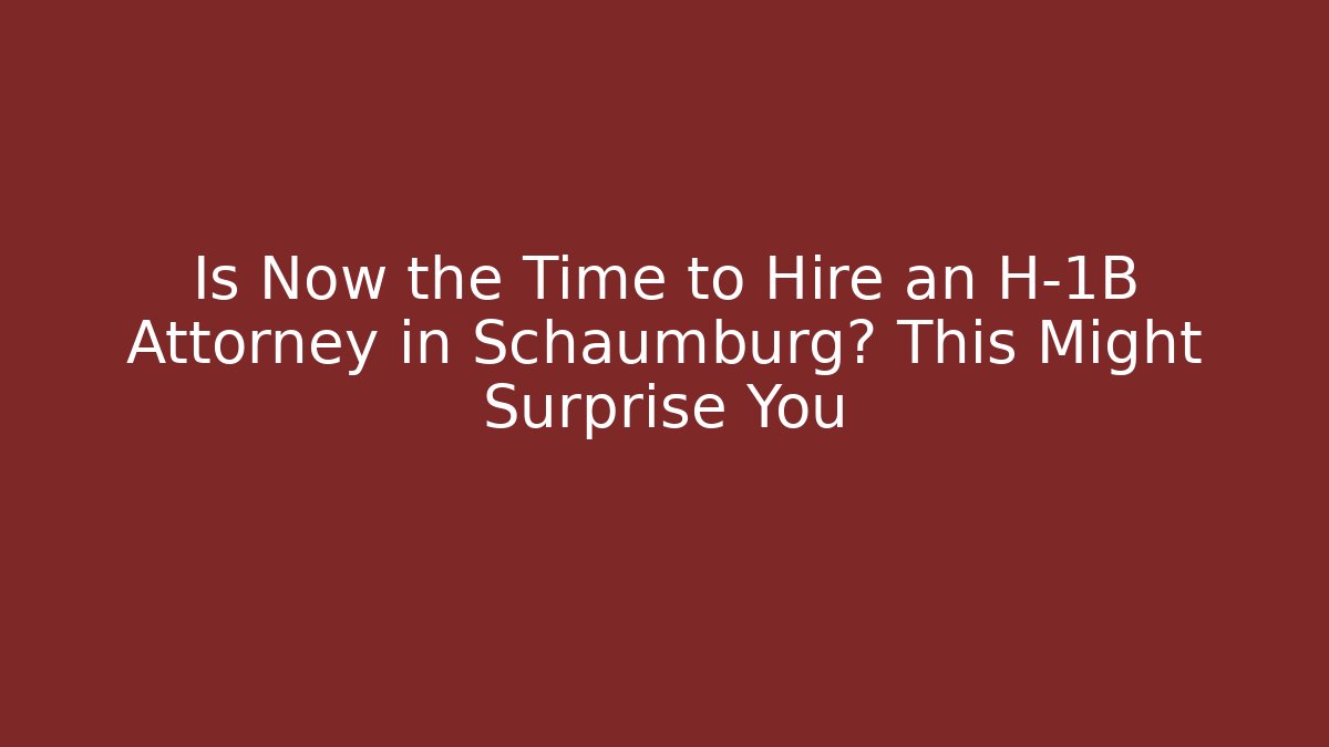 Is Now the Time to Hire an H-1B Attorney in Schaumburg? This Might Surprise You