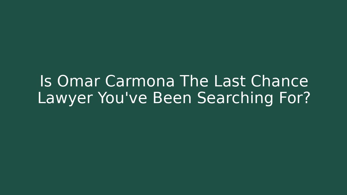 Is Omar Carmona The Last Chance Lawyer You've Been Searching For?