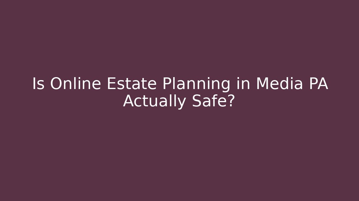 Is Online Estate Planning in Media PA Actually Safe?