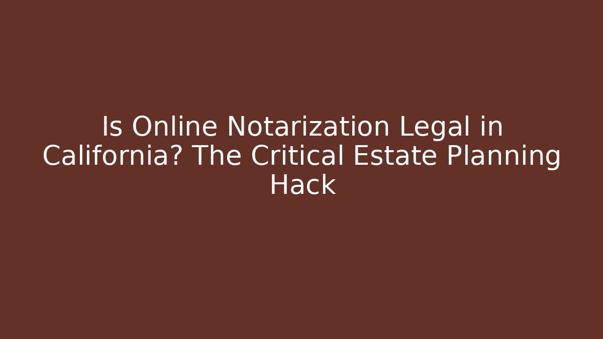 Is Online Notarization Legal in California? The Critical Estate Planning Hack