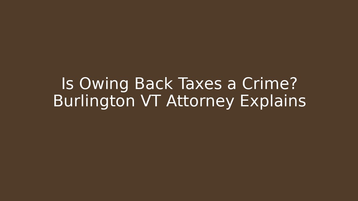 Is Owing Back Taxes a Crime? Burlington VT Attorney Explains
