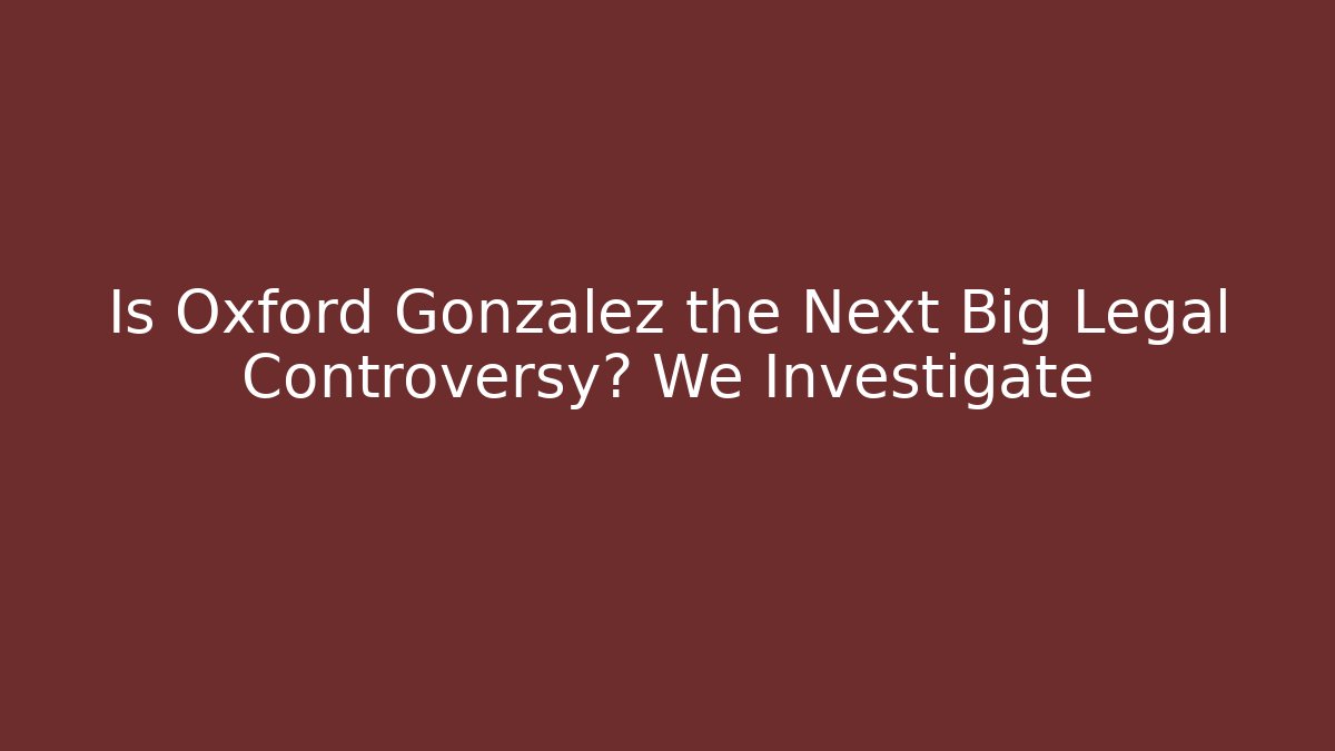 Is Oxford Gonzalez the Next Big Legal Controversy? We Investigate