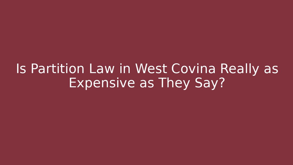 Is Partition Law in West Covina Really as Expensive as They Say? - WealthxGroup