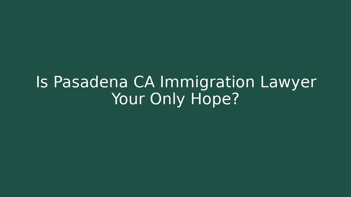 Is Pasadena CA Immigration Lawyer Your Only Hope?
