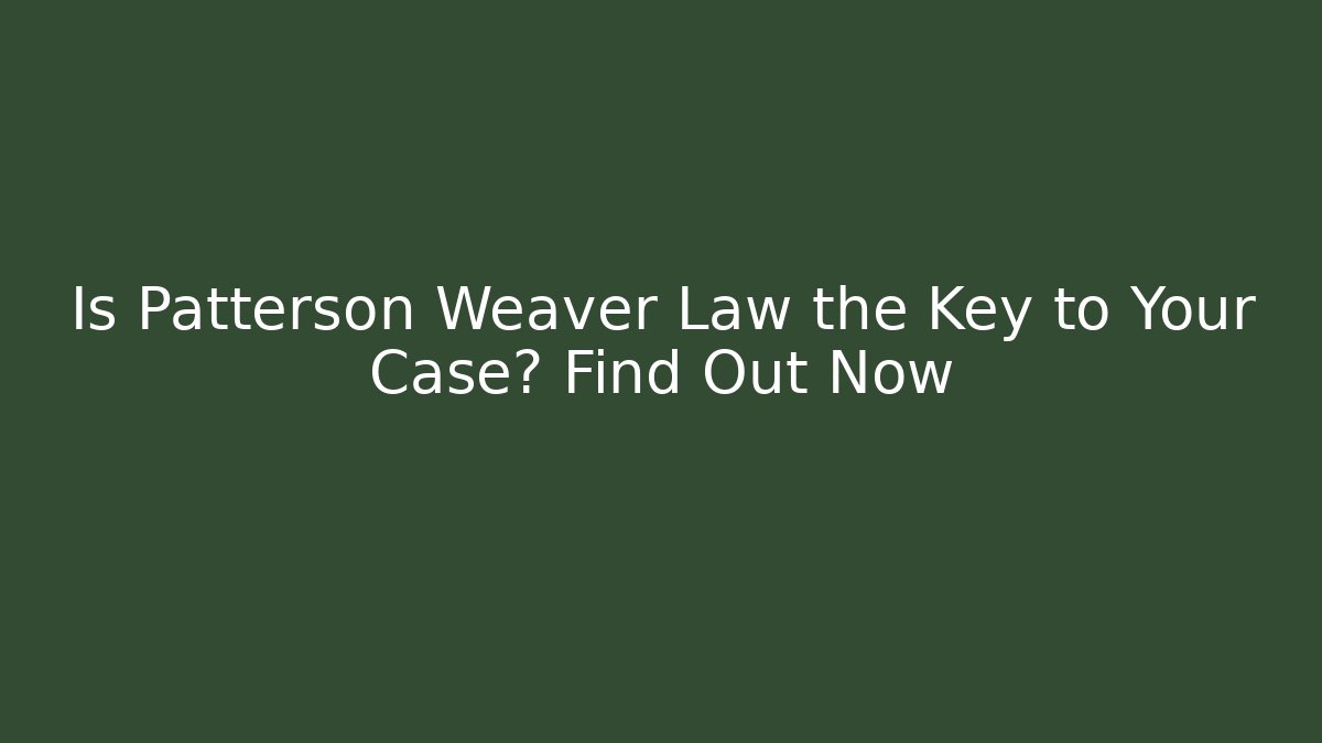 Is Patterson Weaver Law the Key to Your Case? Find Out Now
