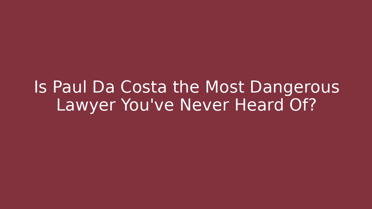 Is Paul Da Costa the Most Dangerous Lawyer You’ve Never Heard Of?