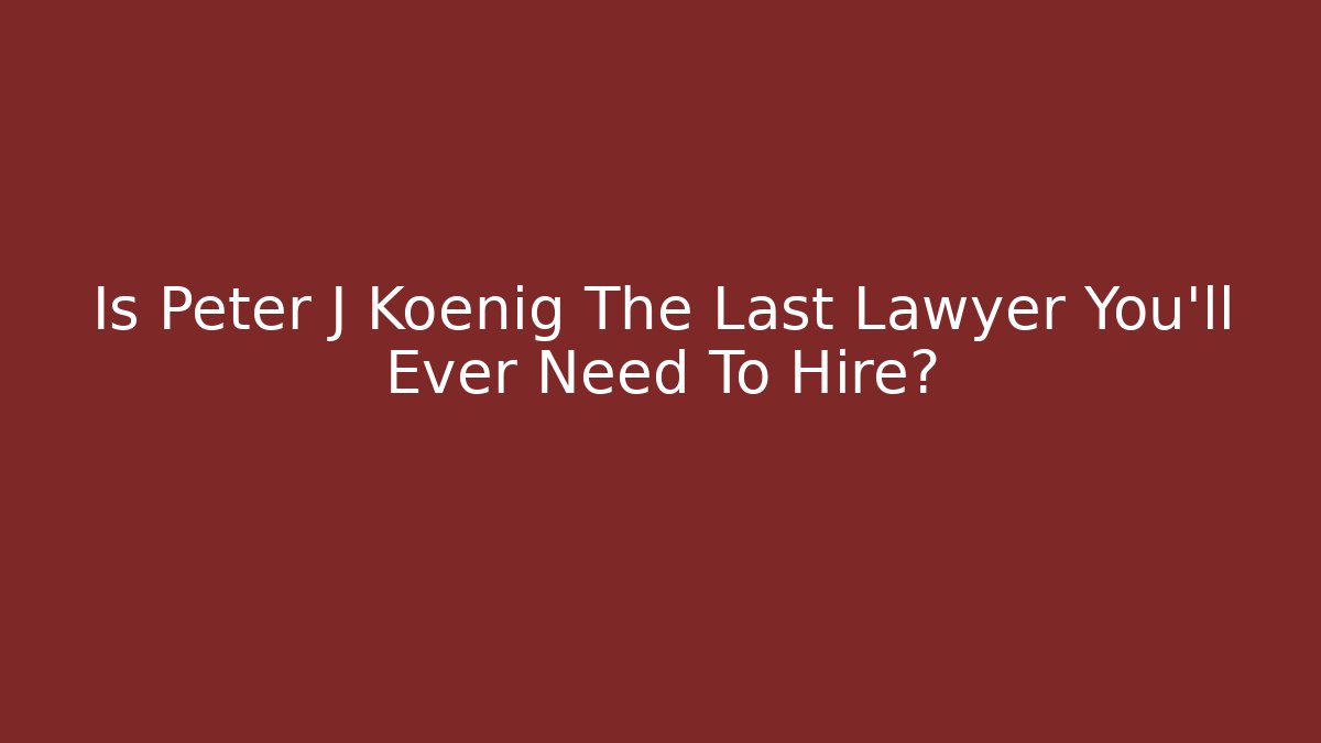 Is Peter J Koenig The Last Lawyer You’ll Ever Need To Hire?