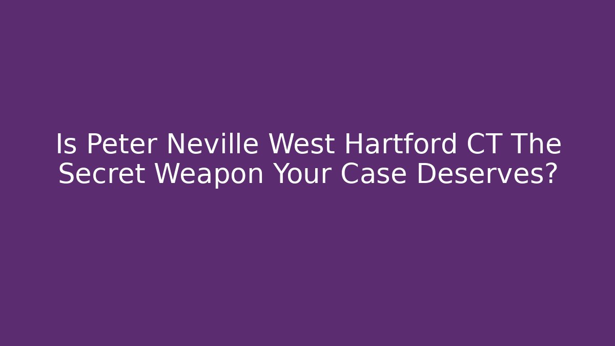Is Peter Neville West Hartford CT The Secret Weapon Your Case Deserves? - WealthxGroup