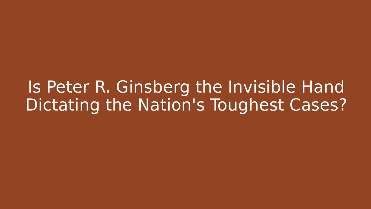 Is Peter R. Ginsberg the Invisible Hand Dictating the Nation's Toughest Cases?
