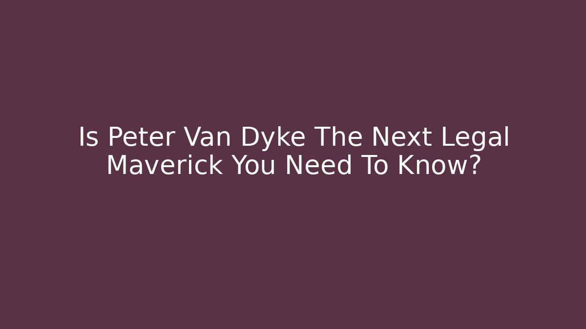 Is Peter Van Dyke The Next Legal Maverick You Need To Know?