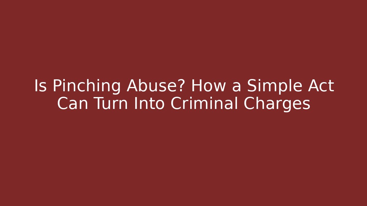 Is Pinching Abuse? How a Simple Act Can Turn Into Criminal Charges