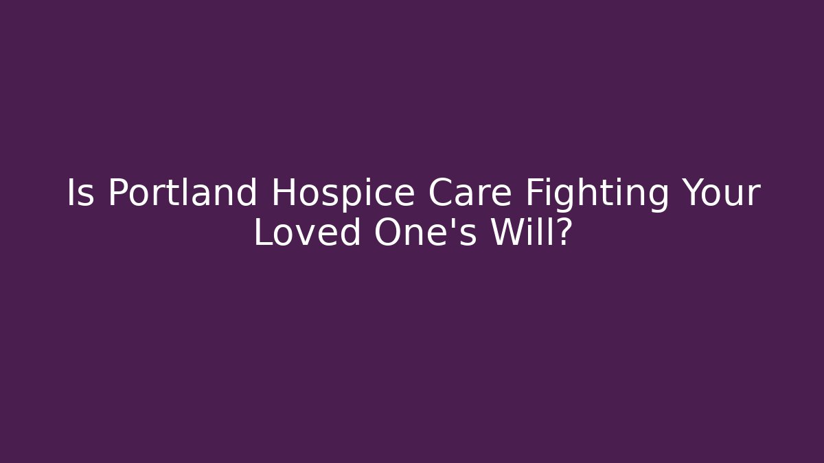 Is Portland Hospice Care Fighting Your Loved One’s Will?
