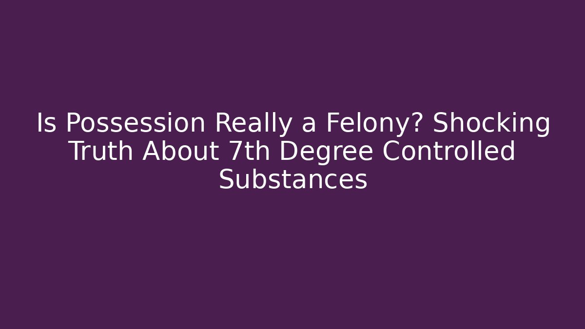 Is Possession Really a Felony? Shocking Truth About 7th Degree Controlled Substances