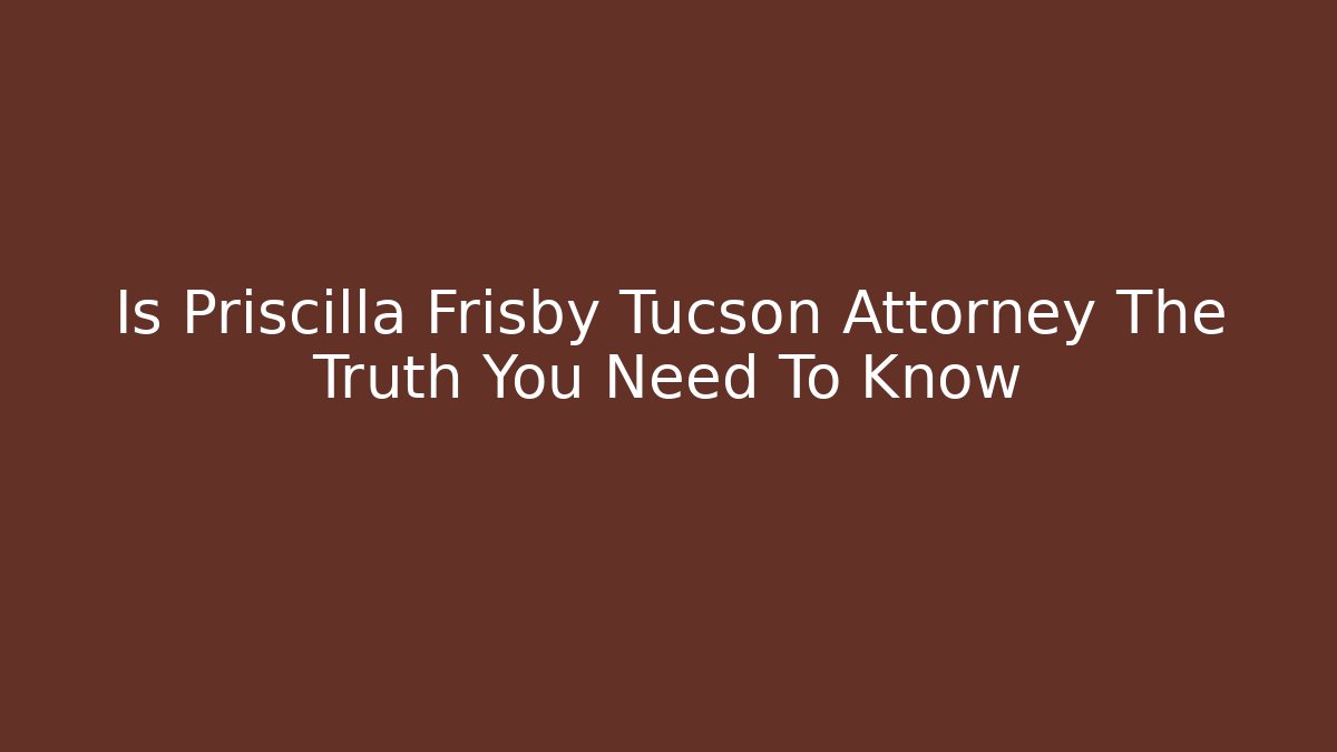 Is Priscilla Frisby Tucson Attorney The Truth You Need To Know