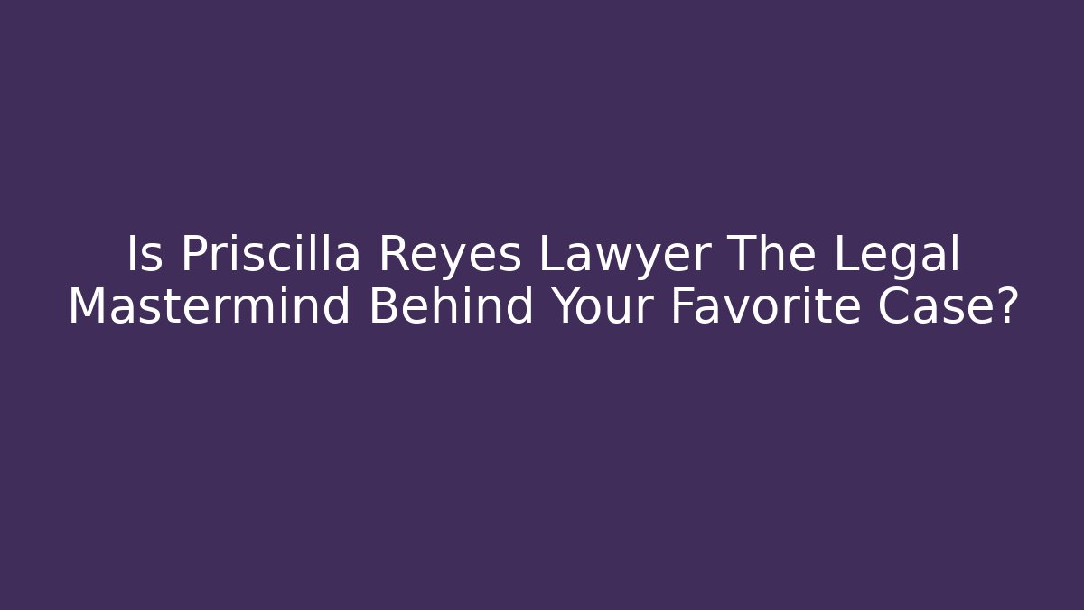 Is Priscilla Reyes Lawyer The Legal Mastermind Behind Your Favorite Case?