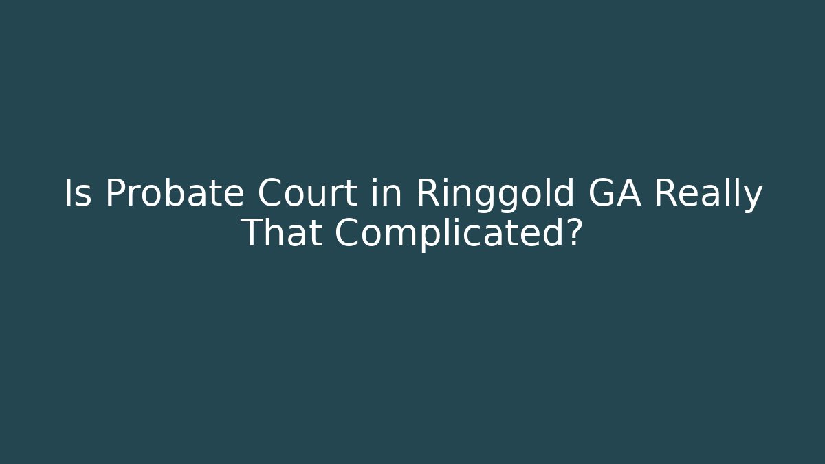Is Probate Court in Ringgold GA Really That Complicated?
