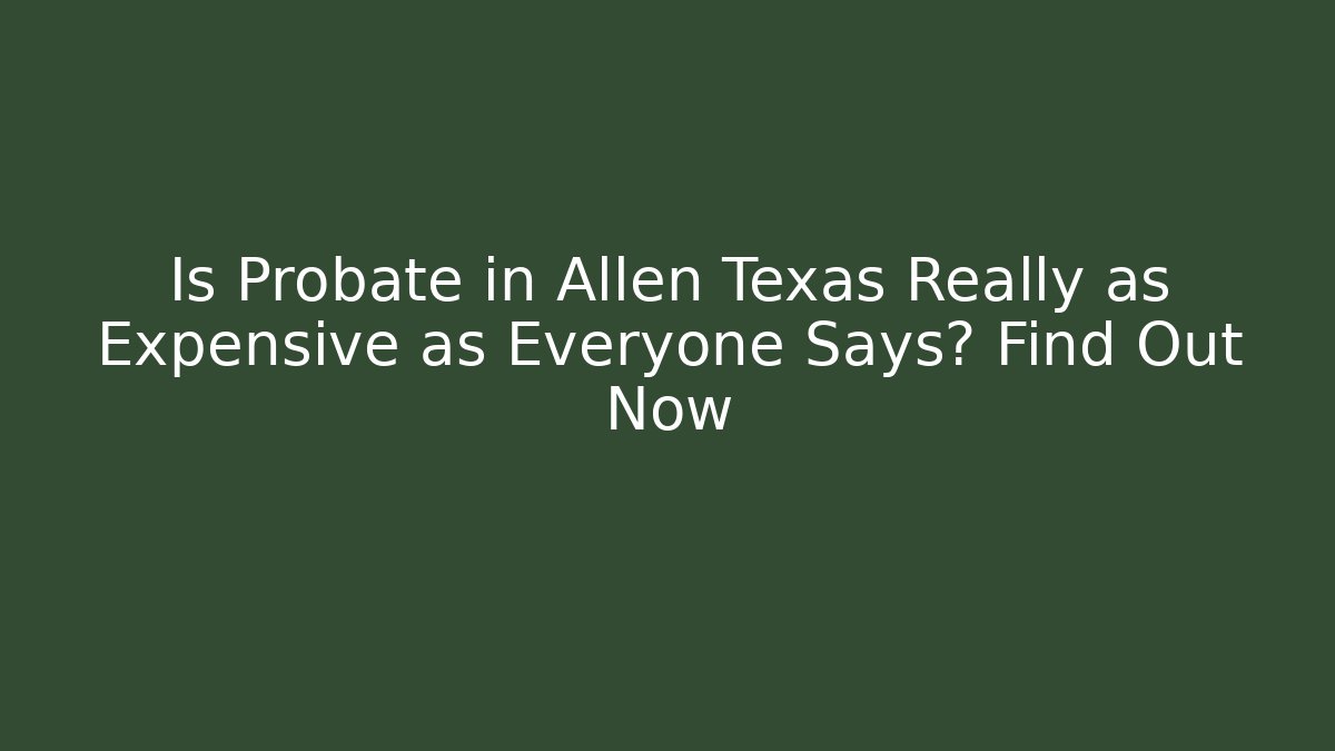 Is Probate in Allen Texas Really as Expensive as Everyone Says? Find Out Now