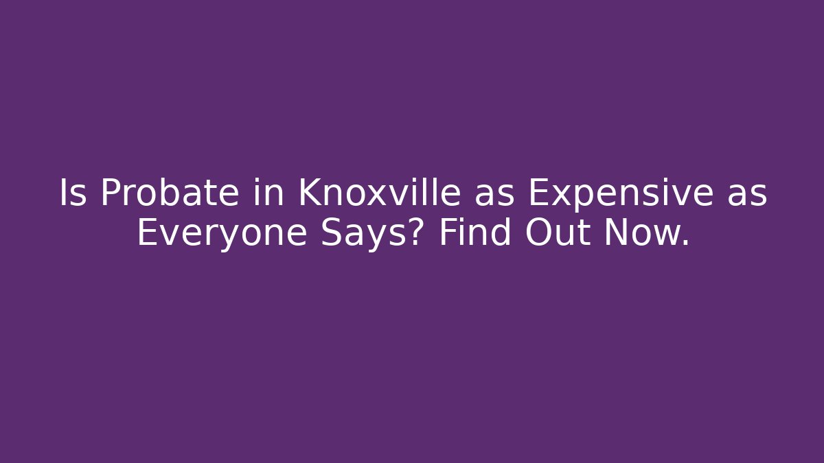 Is Probate in Knoxville as Expensive as Everyone Says? Find Out Now.