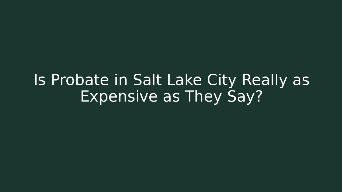 Is Probate in Salt Lake City Really as Expensive as They Say?