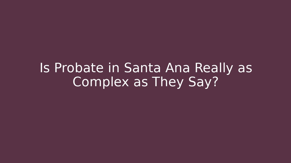 Is Probate in Santa Ana Really as Complex as They Say? - WealthxGroup