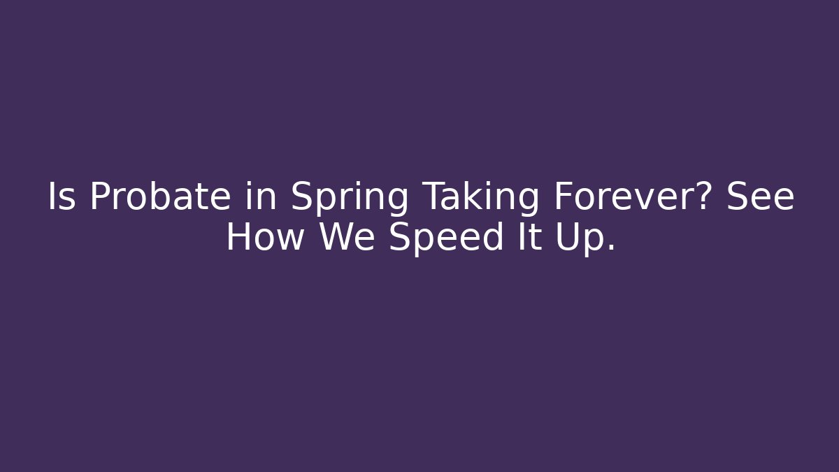 Is Probate in Spring Taking Forever? See How We Speed It Up. - WealthxGroup