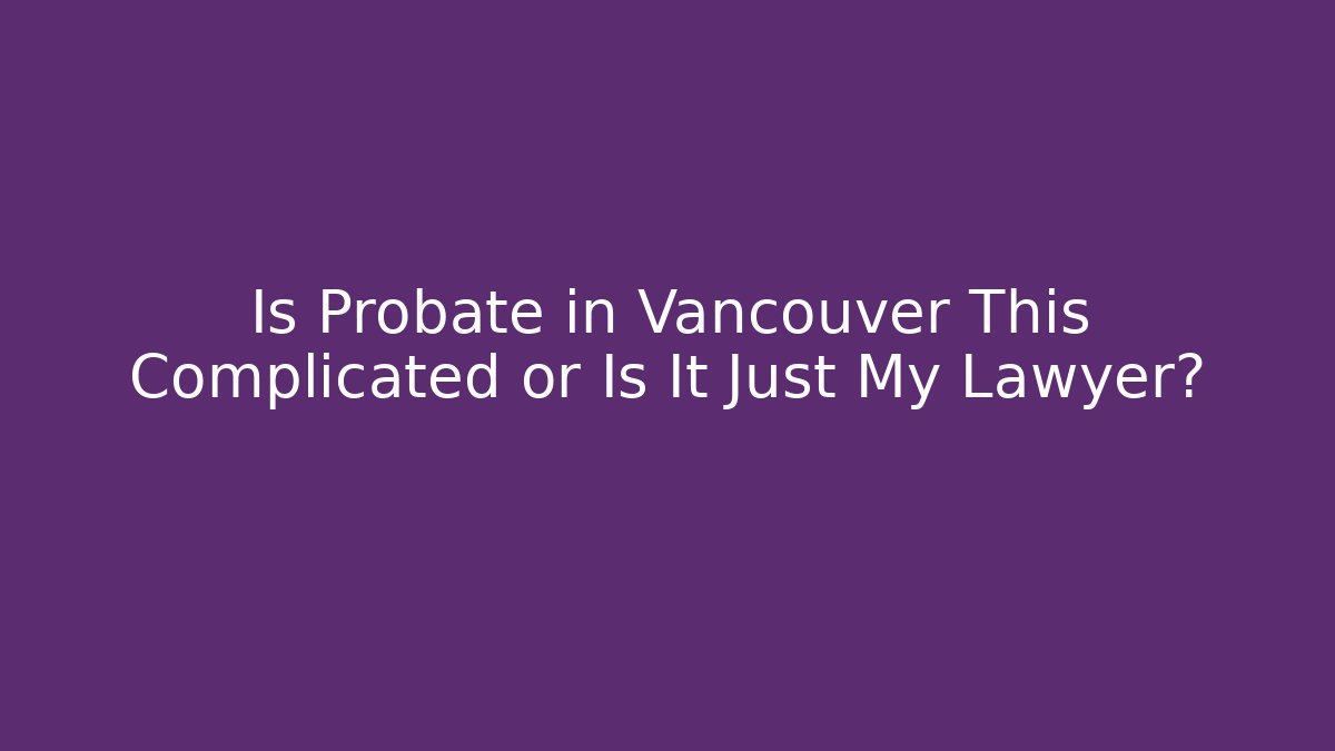 Is Probate in Vancouver This Complicated or Is It Just My Lawyer?