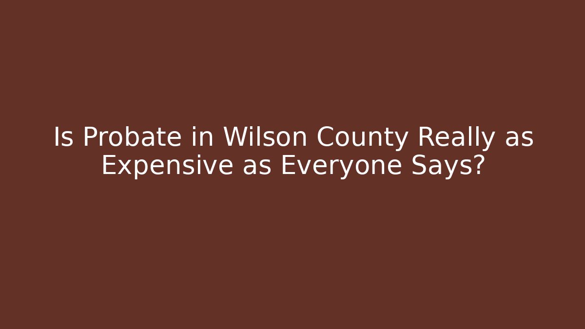 Is Probate in Wilson County Really as Expensive as Everyone Says? - WealthxGroup