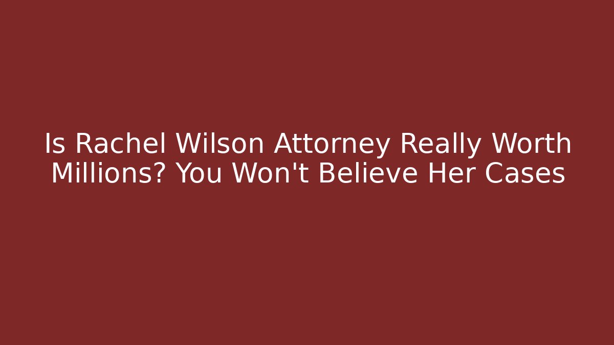 Is Rachel Wilson Attorney Really Worth Millions? You Won't Believe Her Cases