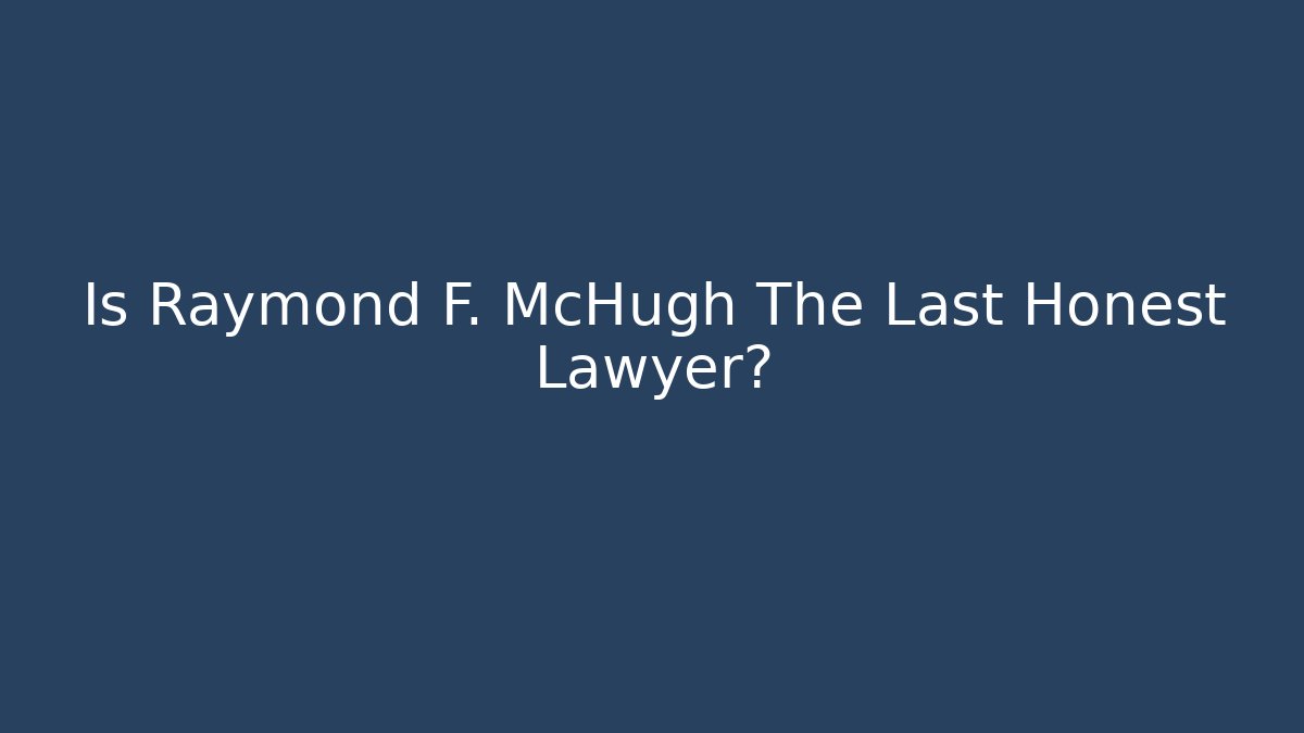 Is Raymond F. McHugh The Last Honest Lawyer?