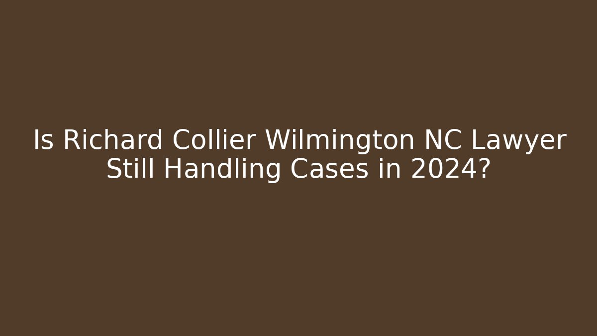 Is Richard Collier Wilmington NC Lawyer Still Handling Cases in 2024?