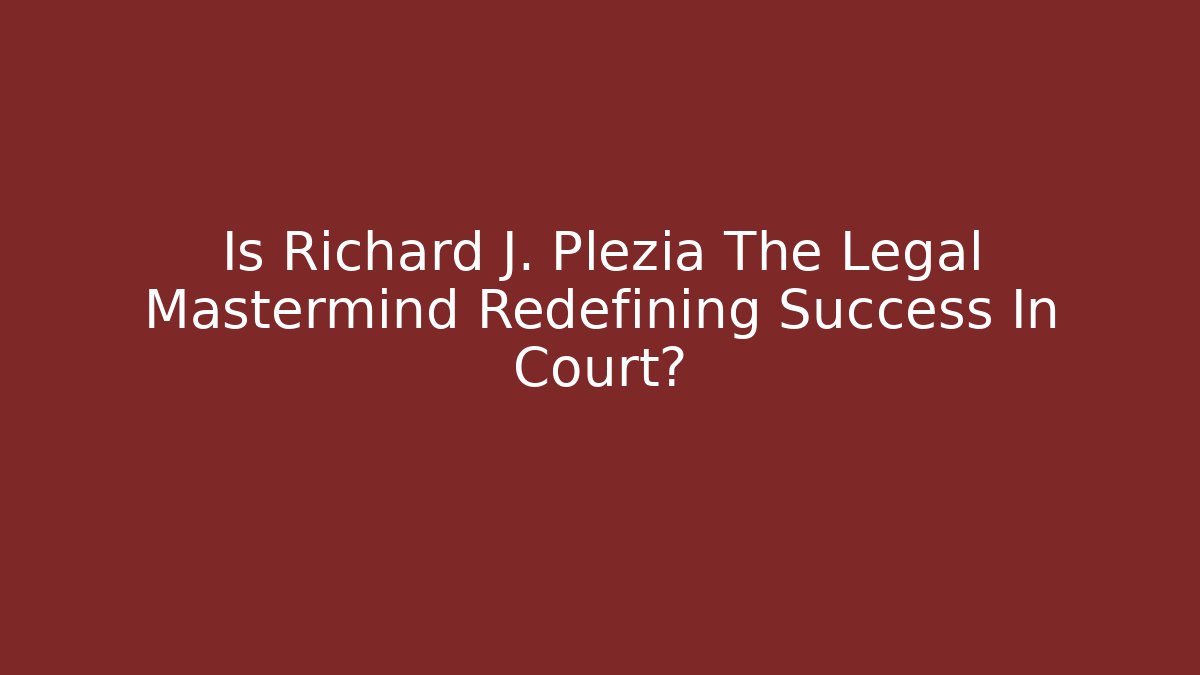 Is Richard J. Plezia The Legal Mastermind Redefining Success In Court? - WealthxGroup