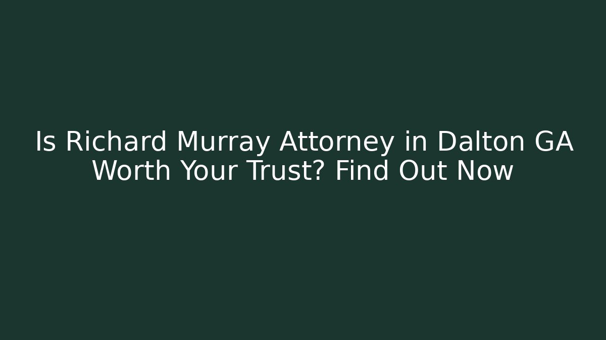 Is Richard Murray Attorney in Dalton GA Worth Your Trust? Find Out Now